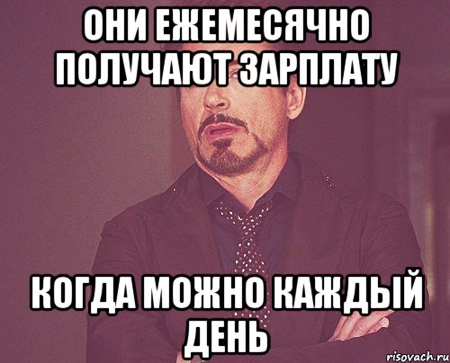 они ежемесячно получают зарплату когда можно каждый день, Мем твое выражение лица