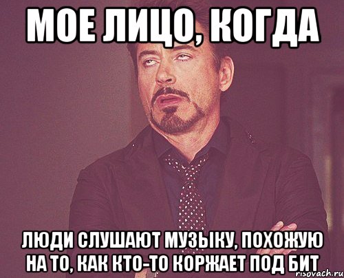 мое лицо, когда люди слушают музыку, похожую на то, как кто-то коржает под бит, Мем твое выражение лица