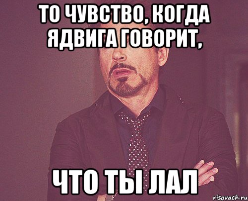 то чувство, когда ядвига говорит, что ты лал, Мем твое выражение лица