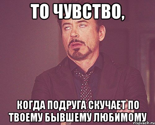 то чувство, когда подруга скучает по твоему бывшему любимому, Мем твое выражение лица