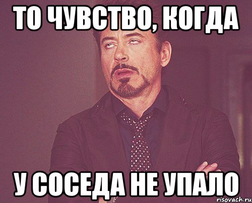 то чувство, когда у соседа не упало, Мем твое выражение лица