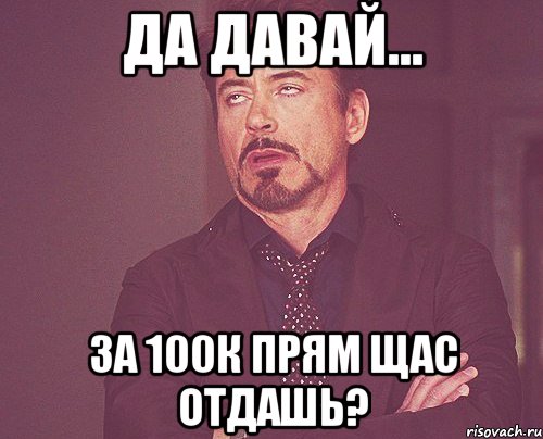 да давай... за 100к прям щас отдашь?, Мем твое выражение лица