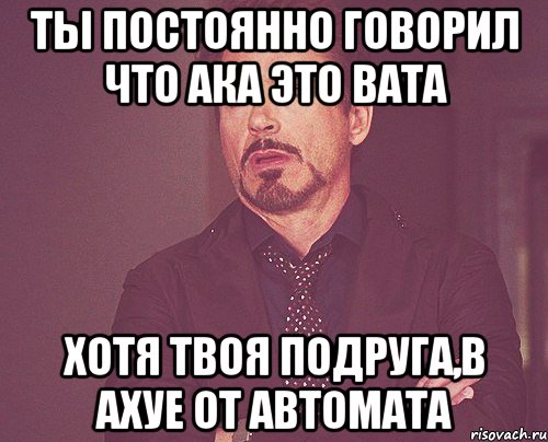 ты постоянно говорил что ака это вата хотя твоя подруга,в ахуе от автомата, Мем твое выражение лица