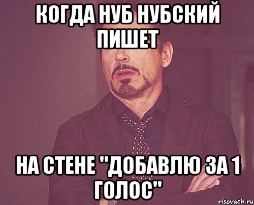 когда нуб нубский пишет на стене "добавлю за 1 голос", Мем твое выражение лица