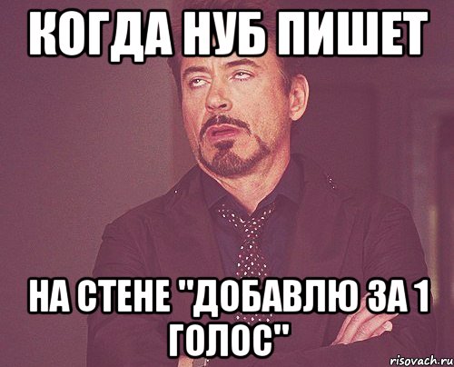 когда нуб пишет на стене "добавлю за 1 голос", Мем твое выражение лица