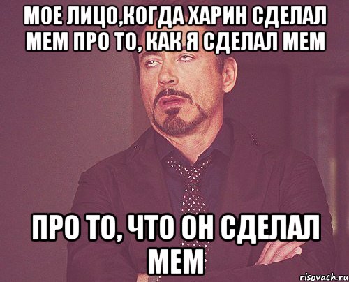 мое лицо,когда харин сделал мем про то, как я сделал мем про то, что он сделал мем, Мем твое выражение лица