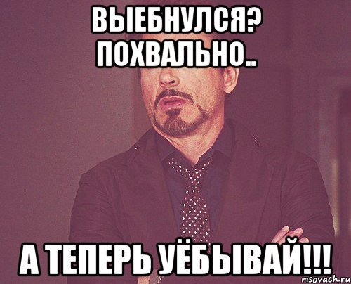 выебнулся? похвально.. а теперь уёбывай!!!, Мем твое выражение лица