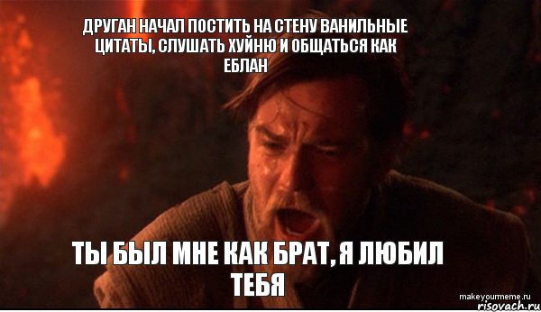 друган начал постить на стену ванильные цитаты, слушать хуйню и общаться как еблан ты был мне как брат, я любил тебя, Мем ты был мне как брат