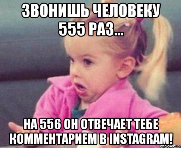 звонишь человеку 555 раз... на 556 он отвечает тебе комментарием в instagram!, Мем  Ты говоришь (девочка возмущается)