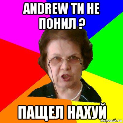 andrew ти не понил ? пащел нахуй, Мем Типичная училка