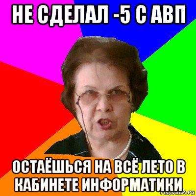 не сделал -5 с авп остаёшься на всё лето в кабинете информатики, Мем Типичная училка