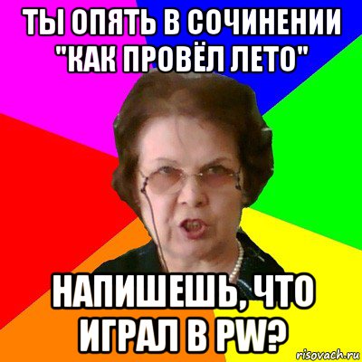 ты опять в сочинении "как провёл лето" напишешь, что играл в pw?, Мем Типичная училка