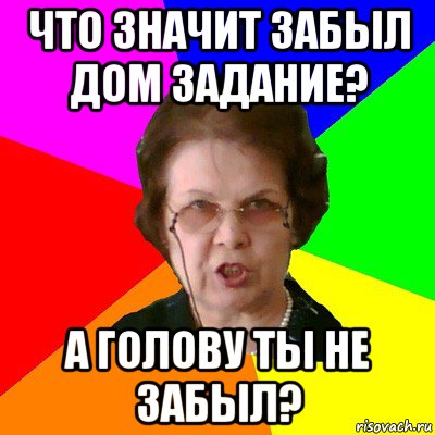 что значит забыл дом задание? а голову ты не забыл?, Мем Типичная училка