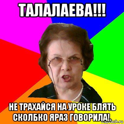 талалаева!!! не трахайся на уроке блять сколбко яраз говорила!., Мем Типичная училка