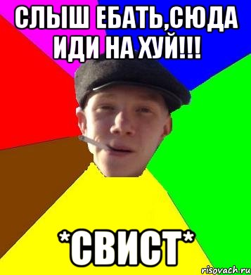 слыш ебать,сюда иди на хуй!!! *свист*, Мем умный гопник