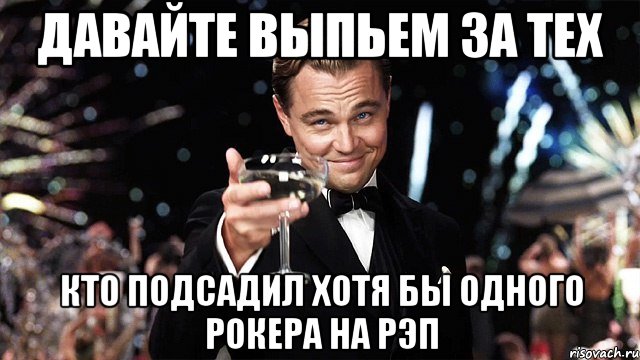 давайте выпьем за тех кто подсадил хотя бы одного рокера на рэп, Мем Великий Гэтсби (бокал за тех)