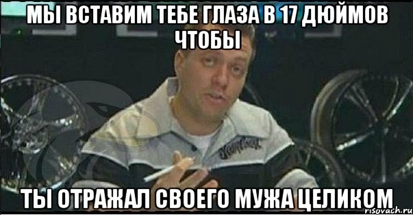 мы вставим тебе глаза в 17 дюймов чтобы ты отражал своего мужа целиком, Мем Монитор (тачка на прокачку)