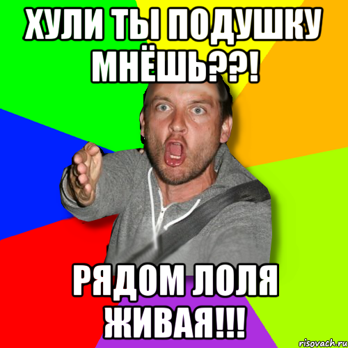 хули ты подушку мнёшь??! рядом лоля живая!!!, Мем   утверждатель in color