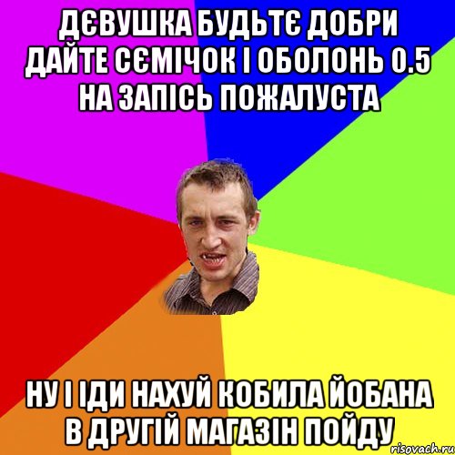 дєвушка будьтє добри дайте сємічок і оболонь 0.5 на запісь пожалуста ну і іди нахуй кобила йобана в другій магазін пойду, Мем Чоткий паца