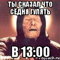 ты сказал что сёдня гулять в 13:00, Мем Ванга (цвет)