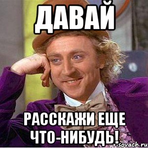 давай расскажи еще что-нибудь!, Мем Ну давай расскажи (Вилли Вонка)