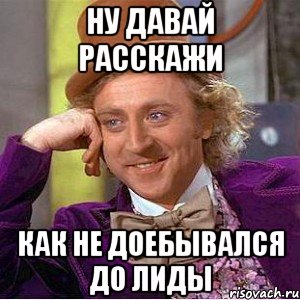 ну давай расскажи как не доебывался до лиды, Мем Ну давай расскажи (Вилли Вонка)