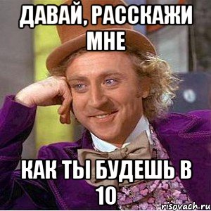 давай, расскажи мне как ты будешь в 10, Мем Ну давай расскажи (Вилли Вонка)