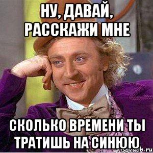ну, давай, расскажи мне сколько времени ты тратишь на синюю, Мем Ну давай расскажи (Вилли Вонка)