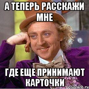 а теперь расскажи мне где еще принимают карточки, Мем Ну давай расскажи (Вилли Вонка)