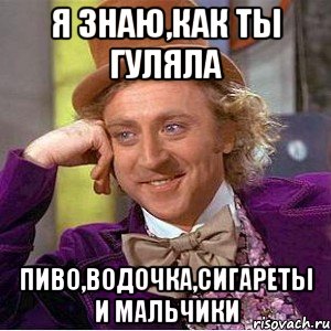 я знаю,как ты гуляла пиво,водочка,сигареты и мальчики, Мем Ну давай расскажи (Вилли Вонка)