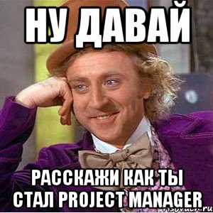 ну давай расскажи как ты стал project manager, Мем Ну давай расскажи (Вилли Вонка)