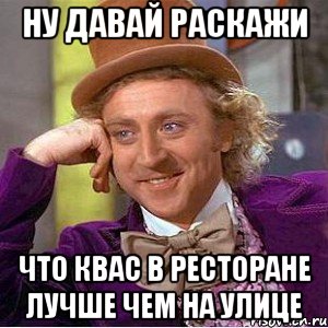 ну давай раскажи что квас в ресторане лучше чем на улице, Мем Ну давай расскажи (Вилли Вонка)