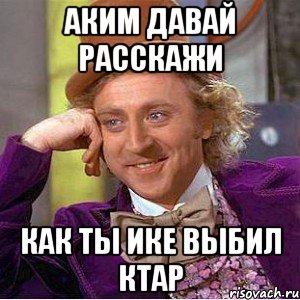 аким давай расскажи как ты ике выбил ктар, Мем Ну давай расскажи (Вилли Вонка)