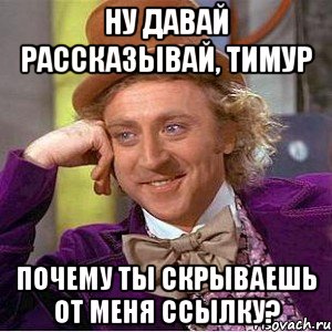 ну давай рассказывай, тимур почему ты скрываешь от меня ссылку?, Мем Ну давай расскажи (Вилли Вонка)