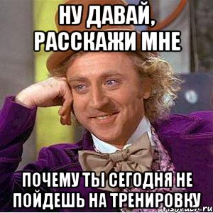 ну давай, расскажи мне почему ты сегодня не пойдешь на тренировку, Мем Ну давай расскажи (Вилли Вонка)