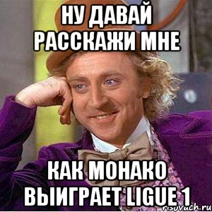 ну давай расскажи мне как монако выиграет ligue 1, Мем Ну давай расскажи (Вилли Вонка)