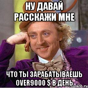 ну давай расскажи мне что ты зарабатываешь over9000 $ в день, Мем Ну давай расскажи (Вилли Вонка)