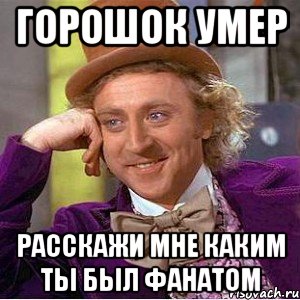 горошок умер расскажи мне каким ты был фанатом, Мем Ну давай расскажи (Вилли Вонка)