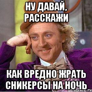 ну давай, расскажи как вредно жрать сникерсы на ночь, Мем Ну давай расскажи (Вилли Вонка)