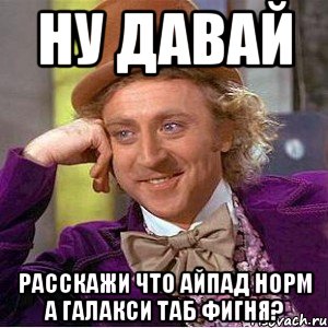 ну давай расскажи что айпад норм а галакси таб фигня?, Мем Ну давай расскажи (Вилли Вонка)