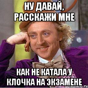 ну давай, расскажи мне как не катала у клочка на экзамене, Мем Ну давай расскажи (Вилли Вонка)