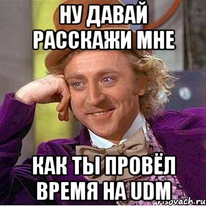 ну давай расскажи мне как ты провёл время на udm, Мем Ну давай расскажи (Вилли Вонка)