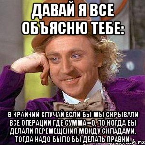 давай я все объясню тебе: в крайний случай если бы мы скрывали все операции где сумма =0, то когда бы делали перемещения между складами, тогда надо было бы делать правки., Мем Ну давай расскажи (Вилли Вонка)