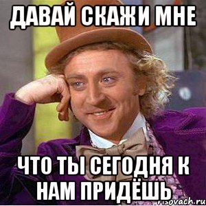 давай скажи мне что ты сегодня к нам придёшь, Мем Ну давай расскажи (Вилли Вонка)