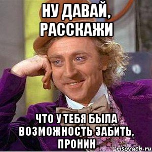 ну давай, расскажи что у тебя была возможность забить, пронин, Мем Ну давай расскажи (Вилли Вонка)