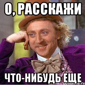 о, расскажи что-нибудь еще, Мем Ну давай расскажи (Вилли Вонка)