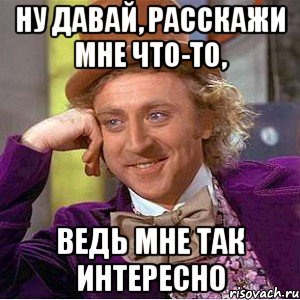 ну давай, расскажи мне что-то, ведь мне так интересно, Мем Ну давай расскажи (Вилли Вонка)