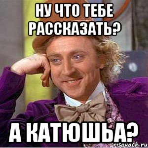 ну что тебе рассказать? а катюшьа?, Мем Ну давай расскажи (Вилли Вонка)