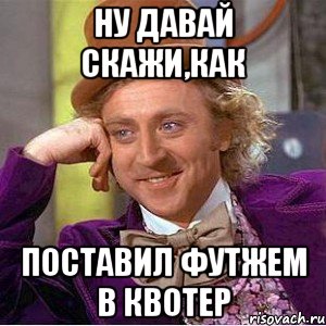 ну давай скажи,как поставил футжем в квотер, Мем Ну давай расскажи (Вилли Вонка)