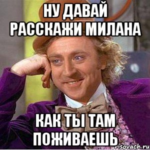 ну давай расскажи милана как ты там поживаешь, Мем Ну давай расскажи (Вилли Вонка)